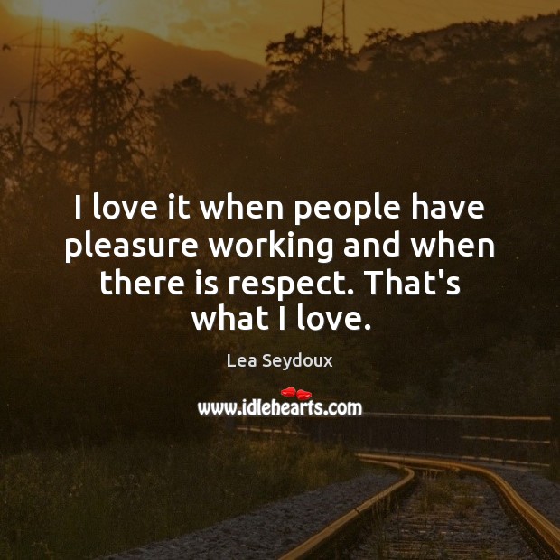 I love it when people have pleasure working and when there is respect. That’s what I love. Image