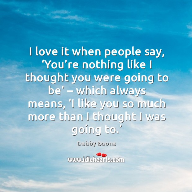 I love it when people say, ‘you’re nothing like I thought you were going to be’ – which always means Debby Boone Picture Quote