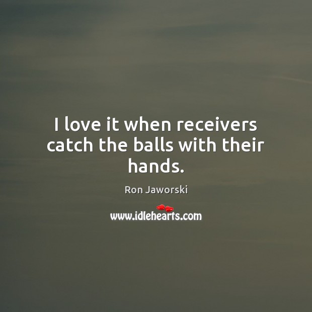 I love it when receivers catch the balls with their hands. Ron Jaworski Picture Quote