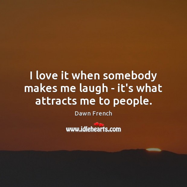 I love it when somebody makes me laugh – it’s what attracts me to people. Dawn French Picture Quote