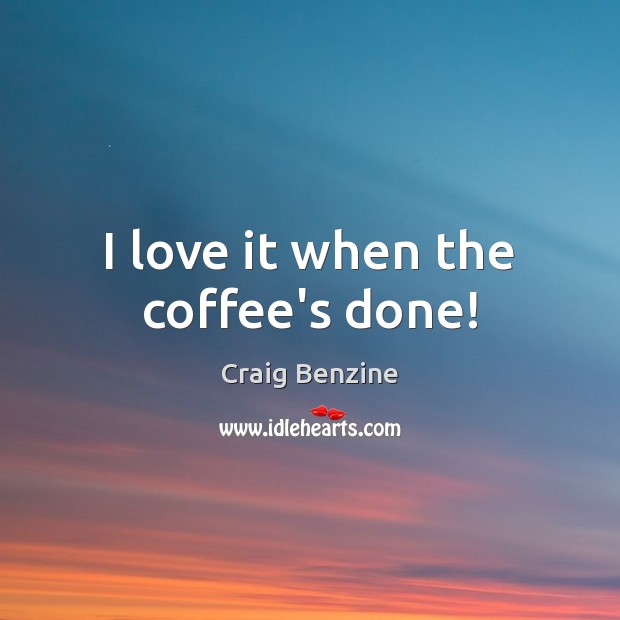I love it when the coffee’s done! Coffee Quotes Image