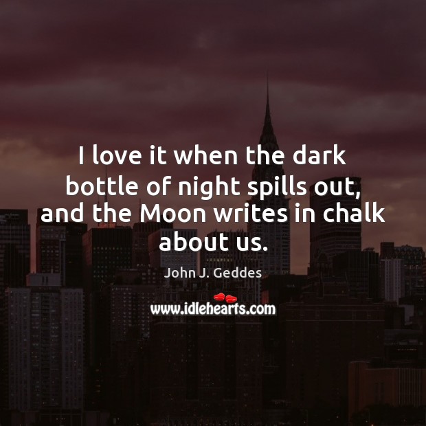 I love it when the dark bottle of night spills out, and the Moon writes in chalk about us. John J. Geddes Picture Quote