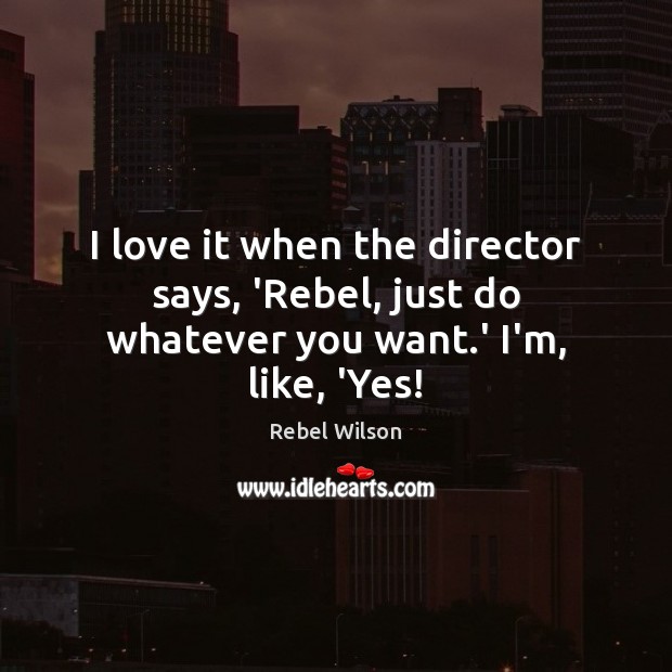 I love it when the director says, ‘Rebel, just do whatever you want.’ I’m, like, ‘Yes! Rebel Wilson Picture Quote