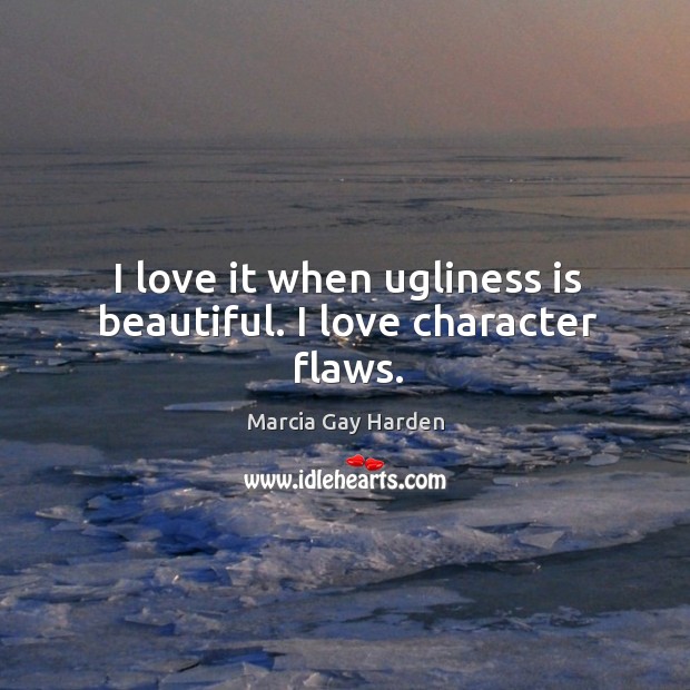 I love it when ugliness is beautiful. I love character flaws. Marcia Gay Harden Picture Quote