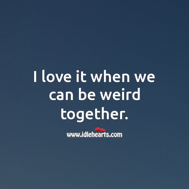I love it when we can be weird together. Funny Love Quotes Image
