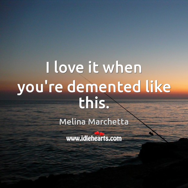 I love it when you’re demented like this. Melina Marchetta Picture Quote