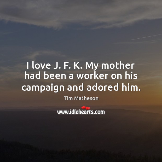 I love J. F. K. My mother had been a worker on his campaign and adored him. Tim Matheson Picture Quote