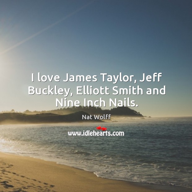 I love James Taylor, Jeff Buckley, Elliott Smith and Nine Inch Nails. Nat Wolff Picture Quote