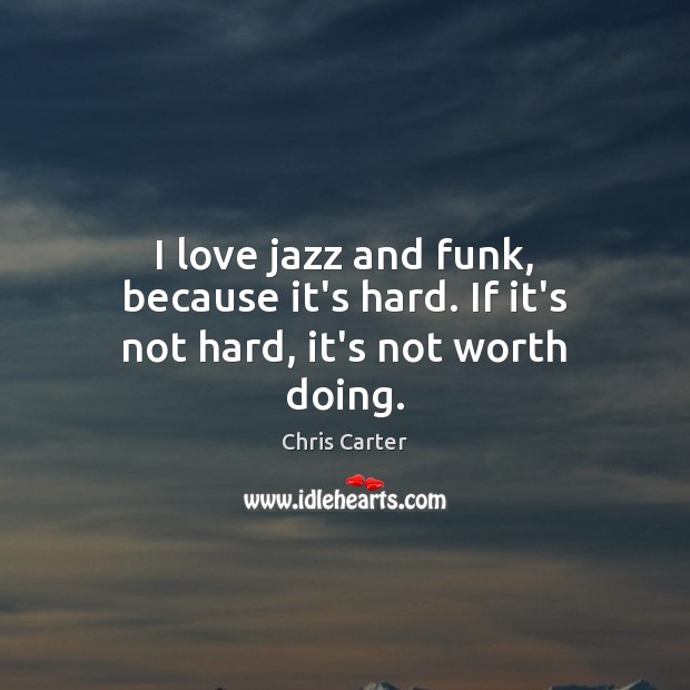 I love jazz and funk, because it’s hard. If it’s not hard, it’s not worth doing. Chris Carter Picture Quote