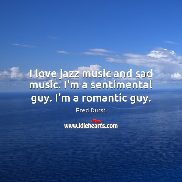 I love jazz music and sad music. I’m a sentimental guy. I’m a romantic guy. Fred Durst Picture Quote