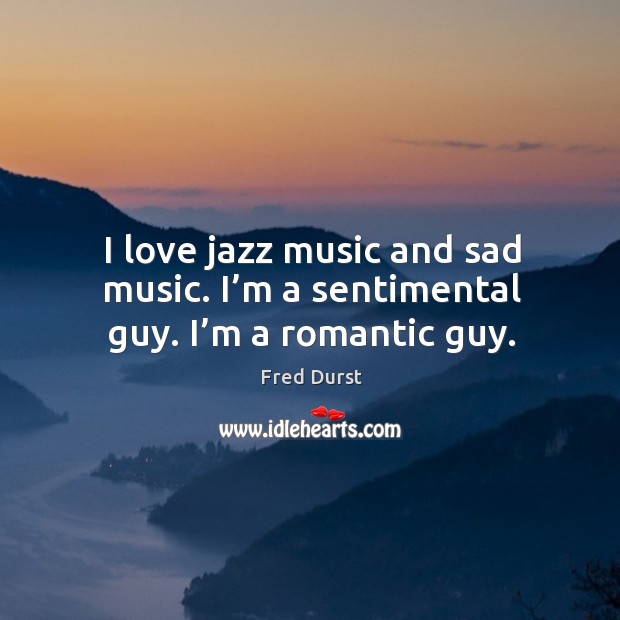I love jazz music and sad music. I’m a sentimental guy. I’m a romantic guy. Fred Durst Picture Quote