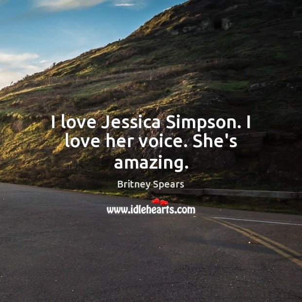I love Jessica Simpson. I love her voice. She’s amazing. Britney Spears Picture Quote