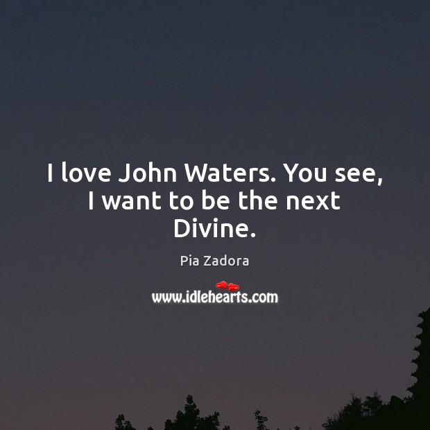 I love John Waters. You see, I want to be the next Divine. Pia Zadora Picture Quote