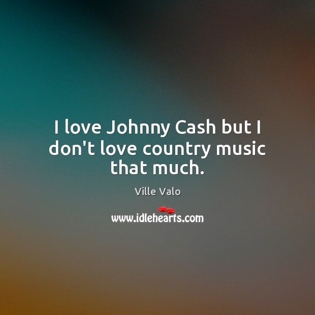 I love Johnny Cash but I don’t love country music that much. Ville Valo Picture Quote