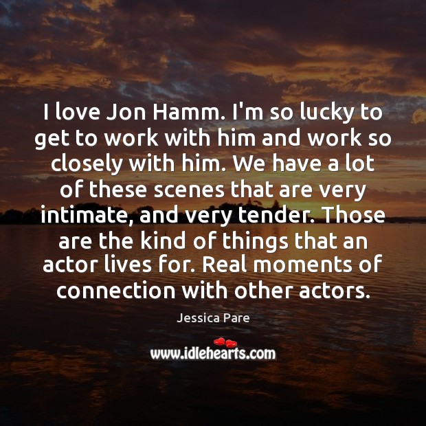 I love Jon Hamm. I’m so lucky to get to work with Jessica Pare Picture Quote