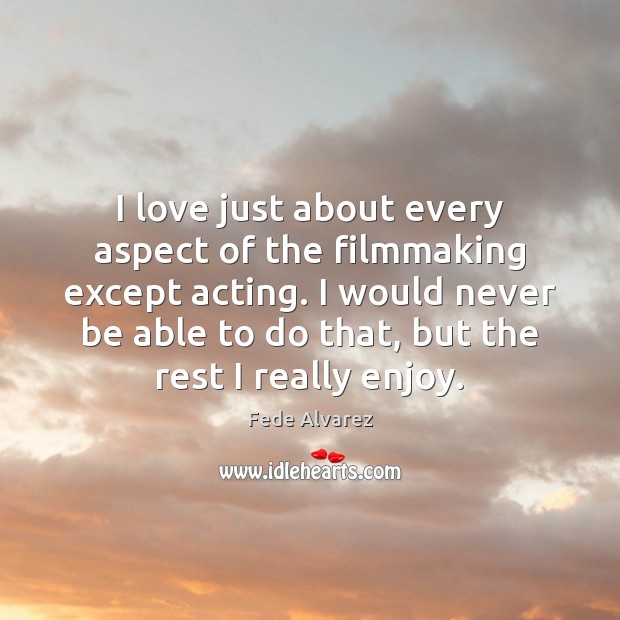 I love just about every aspect of the filmmaking except acting. I Fede Alvarez Picture Quote