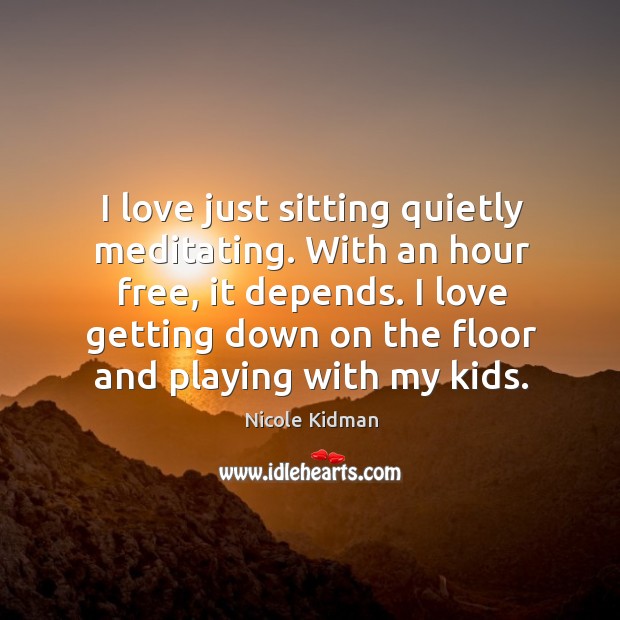 I love just sitting quietly meditating. With an hour free, it depends. Image