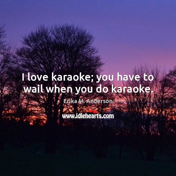 I love karaoke; you have to wail when you do karaoke. Erika M. Anderson Picture Quote