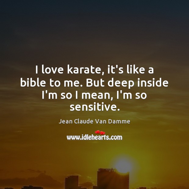 I love karate, it’s like a bible to me. But deep inside I’m so I mean, I’m so sensitive. Jean Claude Van Damme Picture Quote