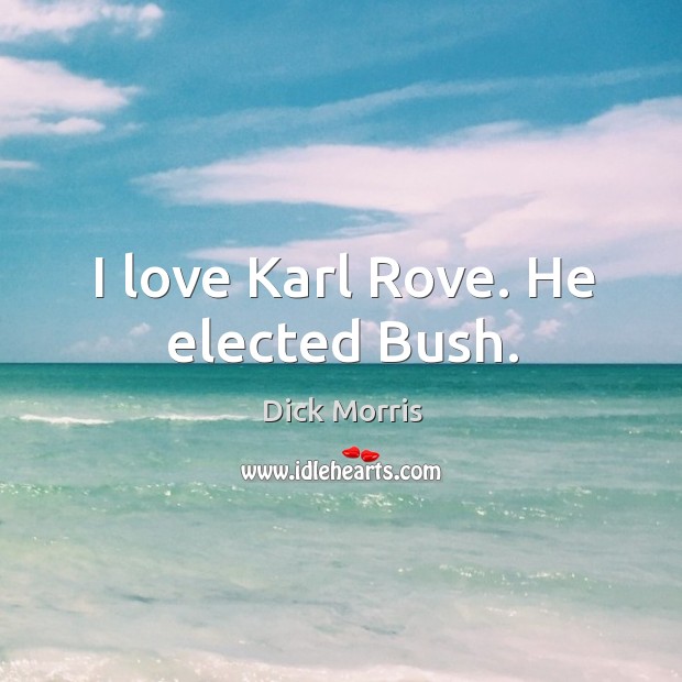 I love karl rove. He elected bush. Dick Morris Picture Quote