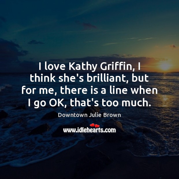I love Kathy Griffin, I think she’s brilliant, but for me, there Downtown Julie Brown Picture Quote