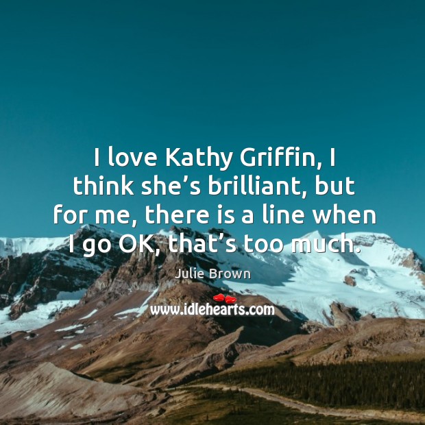I love kathy griffin, I think she’s brilliant, but for me, there is a line when I go ok, that’s too much. Julie Brown Picture Quote