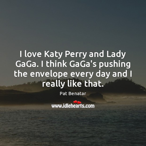 I love Katy Perry and Lady GaGa. I think GaGa’s pushing the Pat Benatar Picture Quote