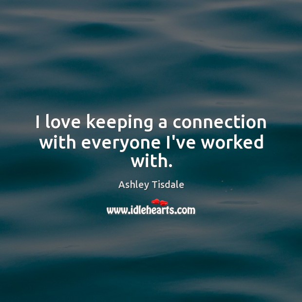 I love keeping a connection with everyone I’ve worked with. Ashley Tisdale Picture Quote