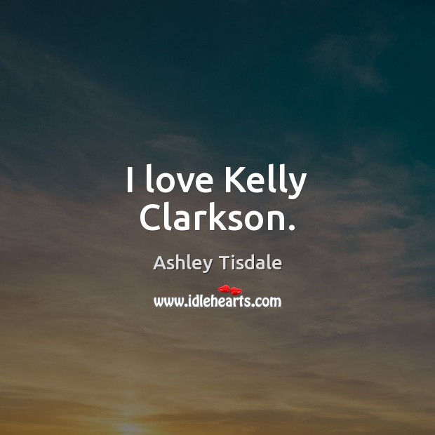 I love Kelly Clarkson. Ashley Tisdale Picture Quote