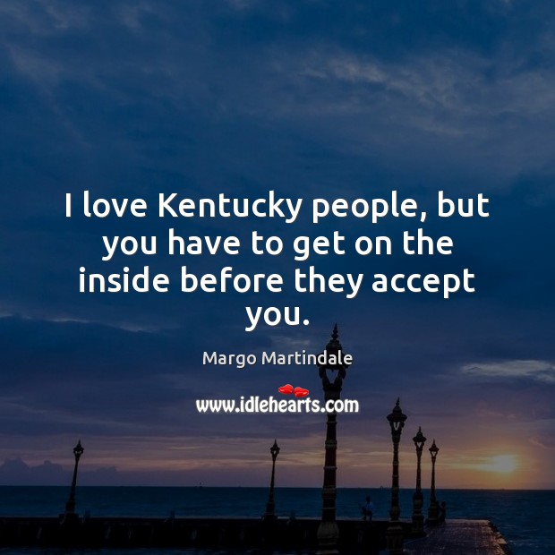 I love Kentucky people, but you have to get on the inside before they accept you. Margo Martindale Picture Quote