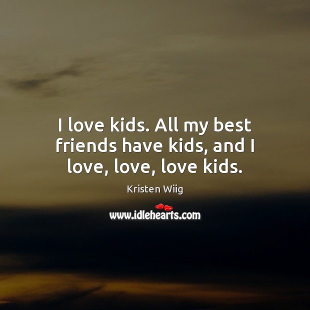 I love kids. All my best friends have kids, and I love, love, love kids. Kristen Wiig Picture Quote
