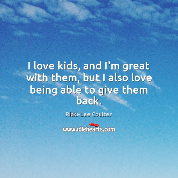 I love kids, and I’m great with them, but I also love being able to give them back. Ricki-Lee Coulter Picture Quote