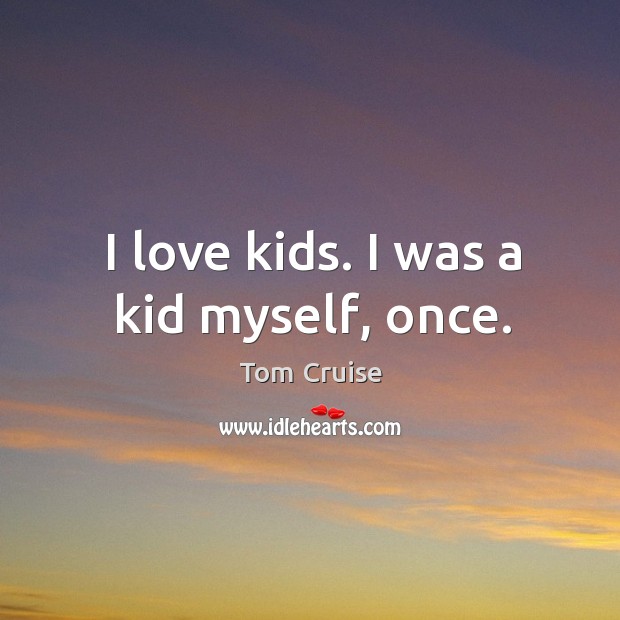 I love kids. I was a kid myself, once. Tom Cruise Picture Quote