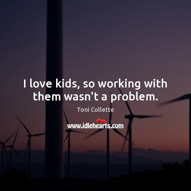 I love kids, so working with them wasn’t a problem. Toni Collette Picture Quote