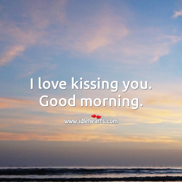 I love kissing you. Good morning. Good Morning Quotes Image