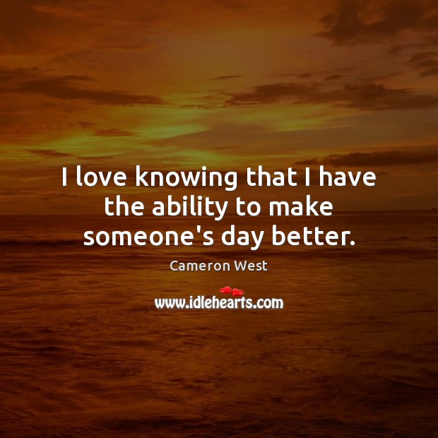 I love knowing that I have the ability to make someone’s day better. Cameron West Picture Quote