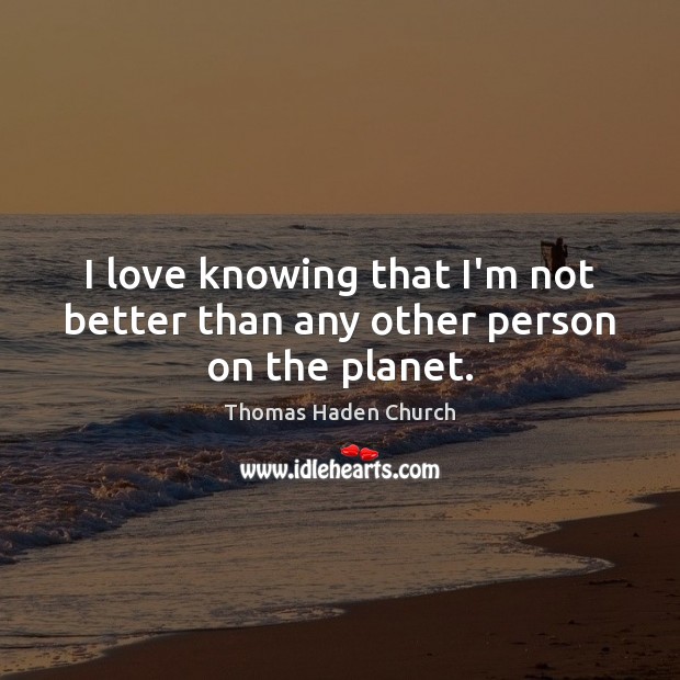 I love knowing that I’m not better than any other person on the planet. Thomas Haden Church Picture Quote