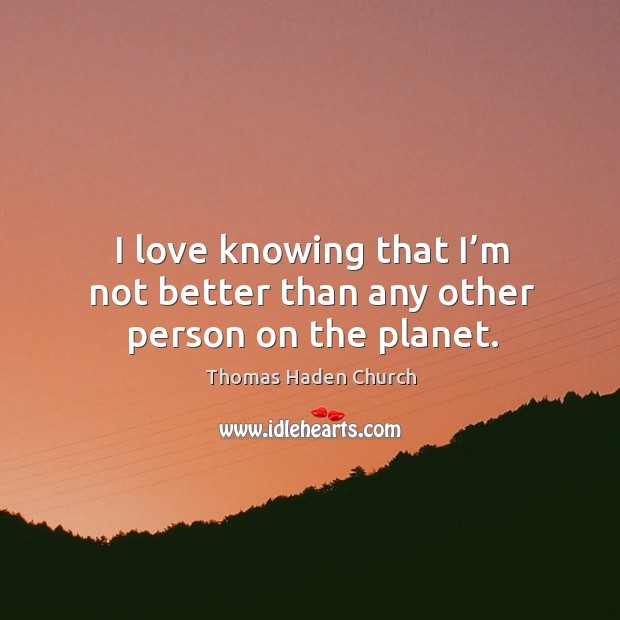 I love knowing that I’m not better than any other person on the planet. Thomas Haden Church Picture Quote