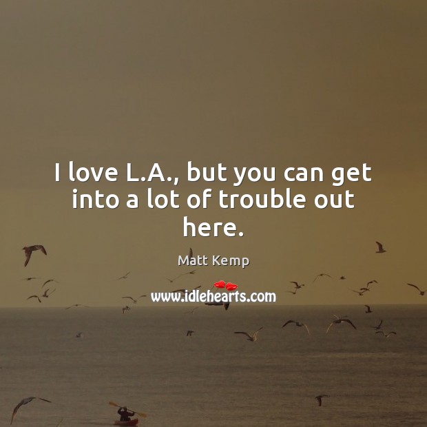 I love L.A., but you can get into a lot of trouble out here. Matt Kemp Picture Quote