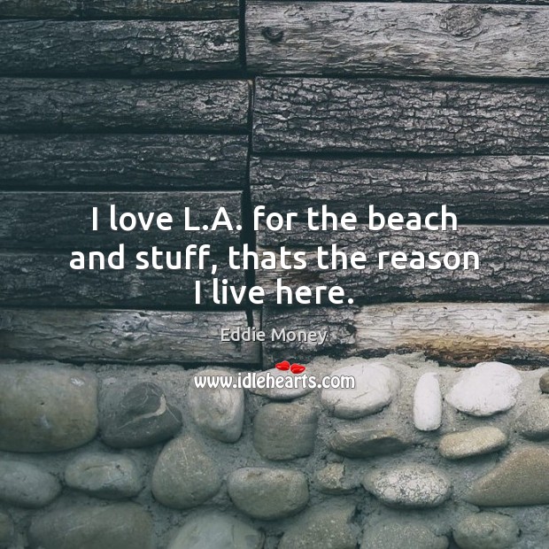 I love L.A. for the beach and stuff, thats the reason I live here. Eddie Money Picture Quote