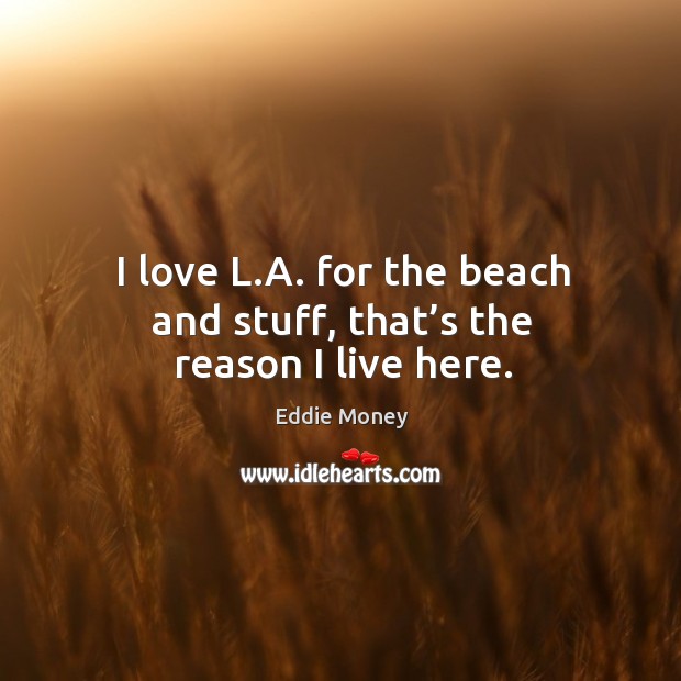 I love l.a. For the beach and stuff, that’s the reason I live here. Eddie Money Picture Quote