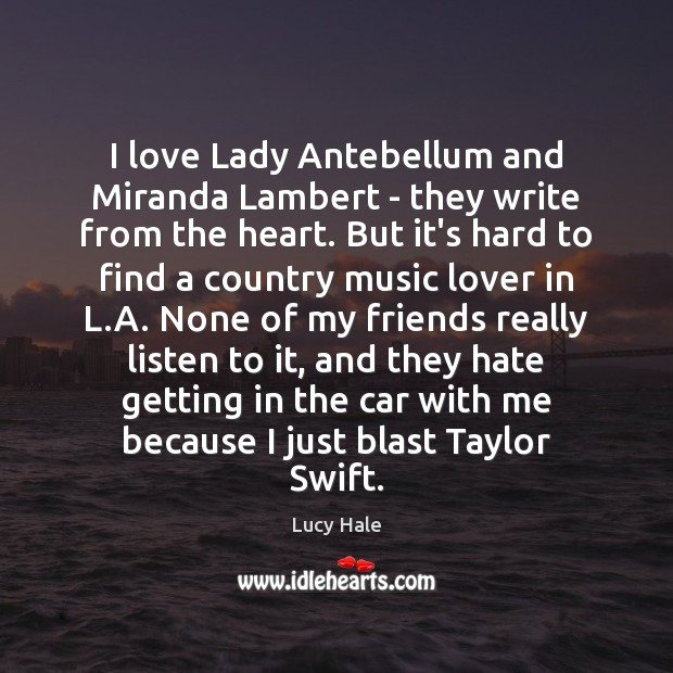 I love Lady Antebellum and Miranda Lambert – they write from the 