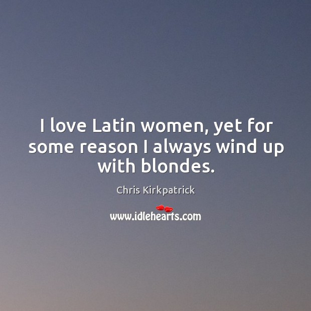 I love latin women, yet for some reason I always wind up with blondes. Chris Kirkpatrick Picture Quote
