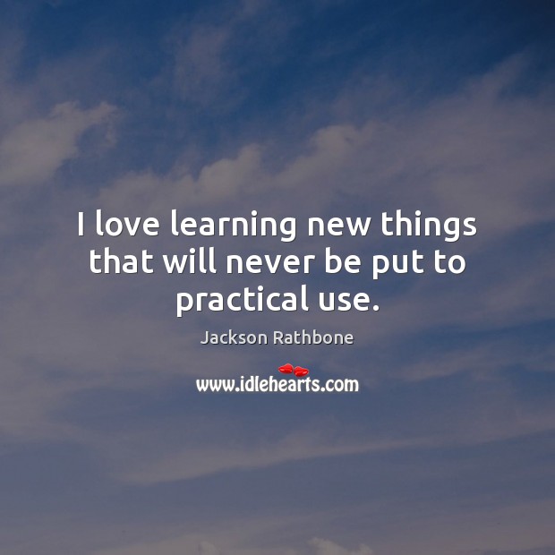 I love learning new things that will never be put to practical use. Jackson Rathbone Picture Quote
