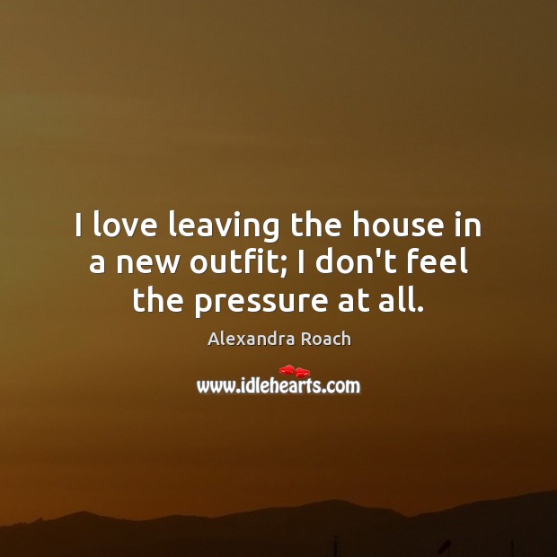 I love leaving the house in a new outfit; I don’t feel the pressure at all. Alexandra Roach Picture Quote