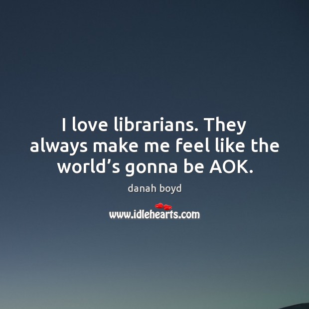 I love librarians. They always make me feel like the world’s gonna be AOK. danah boyd Picture Quote