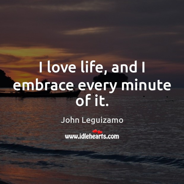 I love life, and I embrace every minute of it. John Leguizamo Picture Quote