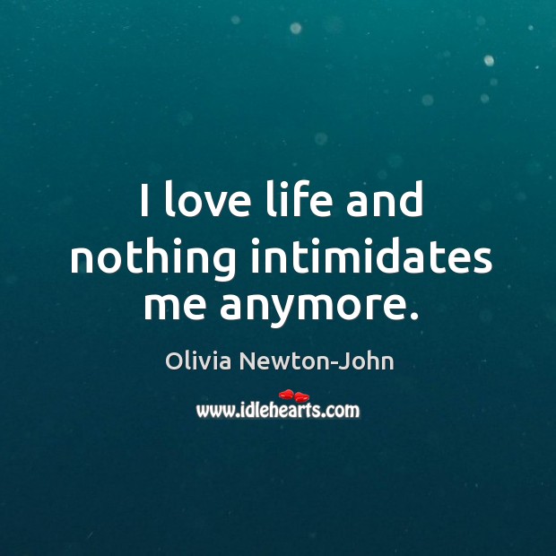 I love life and nothing intimidates me anymore. Olivia Newton-John Picture Quote