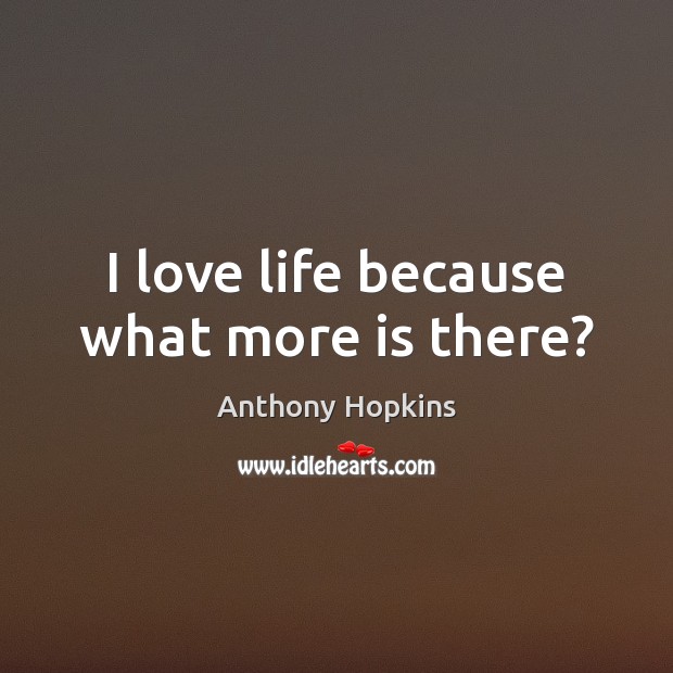 I love life because what more is there? Anthony Hopkins Picture Quote