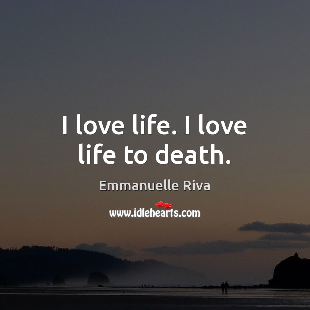 I love life. I love life to death. Emmanuelle Riva Picture Quote